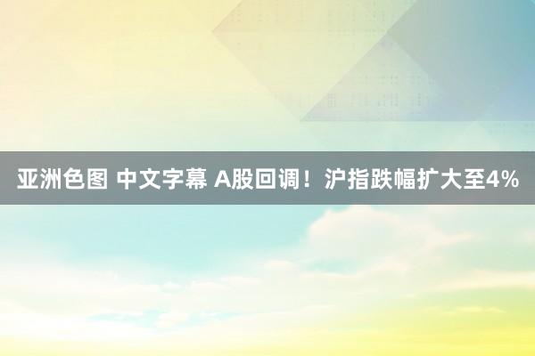 亚洲色图 中文字幕 A股回调！沪指跌幅扩大至4%