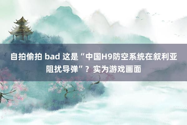 自拍偷拍 bad 这是“中国H9防空系统在叙利亚阻扰导弹”？实为游戏画面