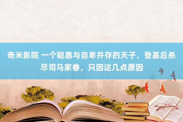 奇米影院 一个聪惠与自卑并存的天子，登基后杀尽司马家眷，只因这几点原因