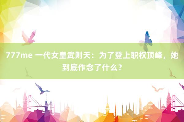 777me 一代女皇武则天：为了登上职权顶峰，她到底作念了什么？