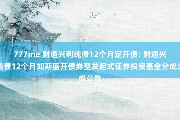 777me 财通兴利纯债12个月定开债: 财通兴利纯债12个月如期盛开债券型发起式证券投资基金分成公告