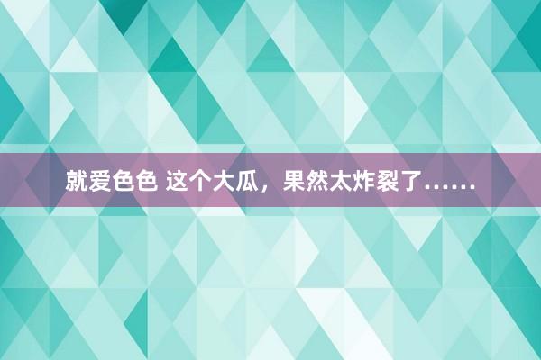 就爱色色 这个大瓜，果然太炸裂了……