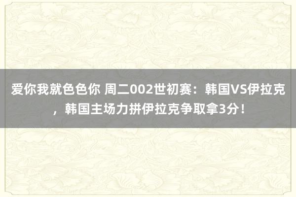 爱你我就色色你 周二002世初赛：韩国VS伊拉克，韩国主场力拼伊拉克争取拿3分！