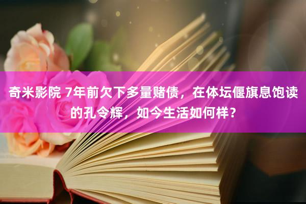 奇米影院 7年前欠下多量赌债，在体坛偃旗息饱读的孔令辉，如今生活如何样？