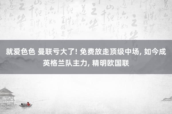 就爱色色 曼联亏大了! 免费放走顶级中场， 如今成英格兰队主力， 精明欧国联