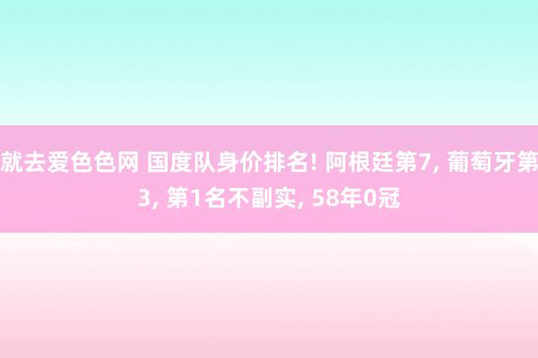 就去爱色色网 国度队身价排名! 阿根廷第7， 葡萄牙第3， 第1名不副实， 58年0冠