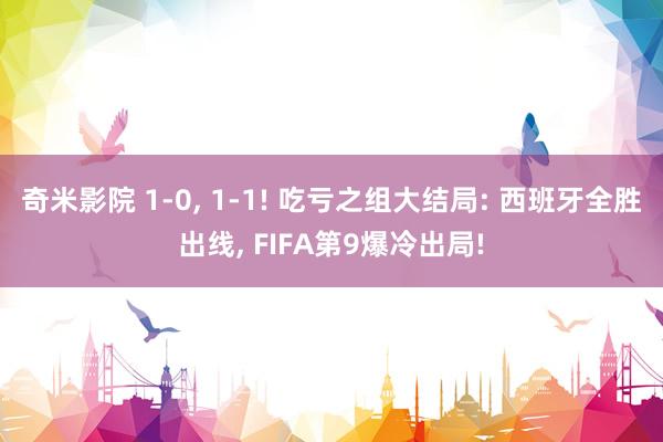 奇米影院 1-0， 1-1! 吃亏之组大结局: 西班牙全胜出线， FIFA第9爆冷出局!