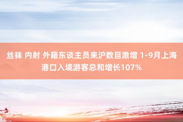 丝袜 内射 外籍东谈主员来沪数目激增 1-9月上海港口入境游客总和增长107%