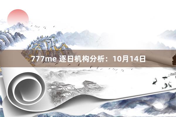 777me 逐日机构分析：10月14日