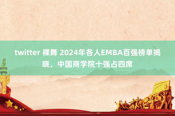 twitter 裸舞 2024年各人EMBA百强榜单揭晓，中国商学院十强占四席