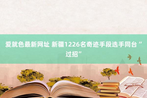 爱就色最新网址 新疆1226名奇迹手段选手同台“过招”