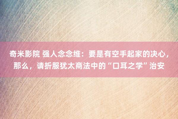 奇米影院 强人念念维：要是有空手起家的决心，那么，请折服犹太商法中的“口耳之学”治安