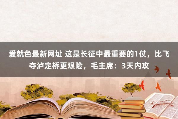 爱就色最新网址 这是长征中最重要的1仗，比飞夺泸定桥更艰险，毛主席：3天内攻