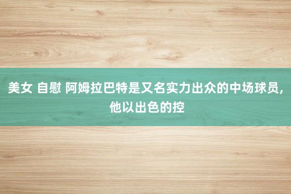 美女 自慰 阿姆拉巴特是又名实力出众的中场球员， 他以出色的控