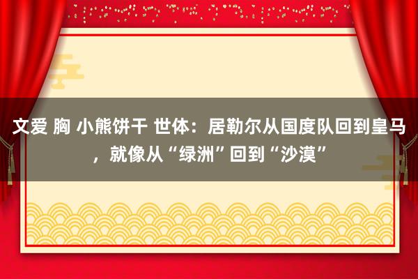 文爱 胸 小熊饼干 世体：居勒尔从国度队回到皇马，就像从“绿洲”回到“沙漠”