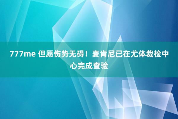 777me 但愿伤势无碍！麦肯尼已在尤体裁检中心完成查验