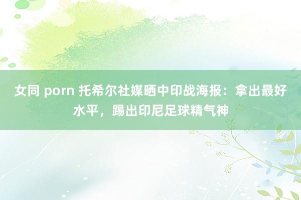 女同 porn 托希尔社媒晒中印战海报：拿出最好水平，踢出印尼足球精气神