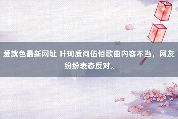 爱就色最新网址 叶珂质问伍佰歌曲内容不当，网友纷纷表态反对。