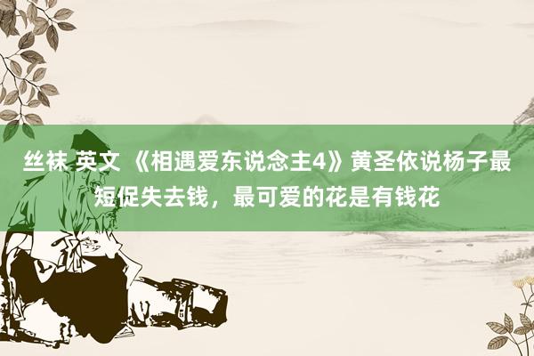 丝袜 英文 《相遇爱东说念主4》黄圣依说杨子最短促失去钱，最可爱的花是有钱花