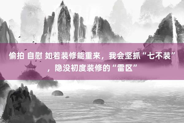 偷拍 自慰 如若装修能重来，我会坚抓“七不装”，隐没初度装修的“雷区”