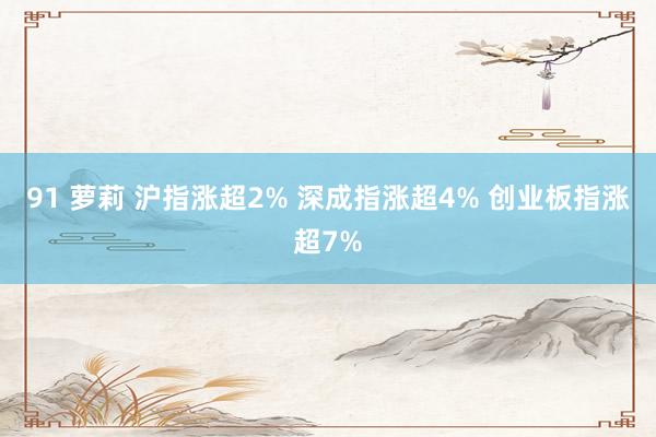 91 萝莉 沪指涨超2% 深成指涨超4% 创业板指涨超7%