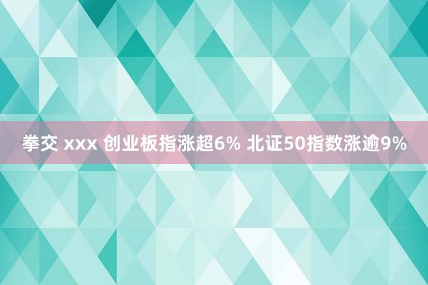 拳交 xxx 创业板指涨超6% 北证50指数涨逾9%