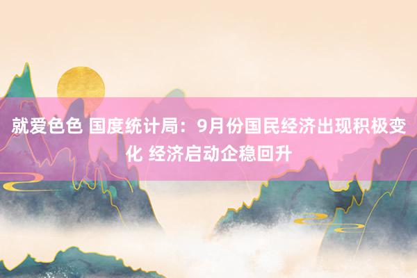 就爱色色 国度统计局：9月份国民经济出现积极变化 经济启动企稳回升