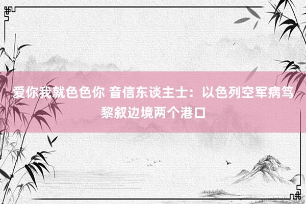 爱你我就色色你 音信东谈主士：以色列空军病笃黎叙边境两个港口