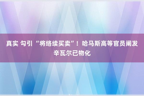 真实 勾引 “将络续买卖”！哈马斯高等官员阐发辛瓦尔已物化