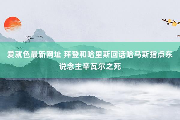 爱就色最新网址 拜登和哈里斯回话哈马斯指点东说念主辛瓦尔之死