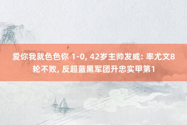 爱你我就色色你 1-0， 42岁主帅发威: 率尤文8轮不败， 反超蓝黑军团升忠实甲第1