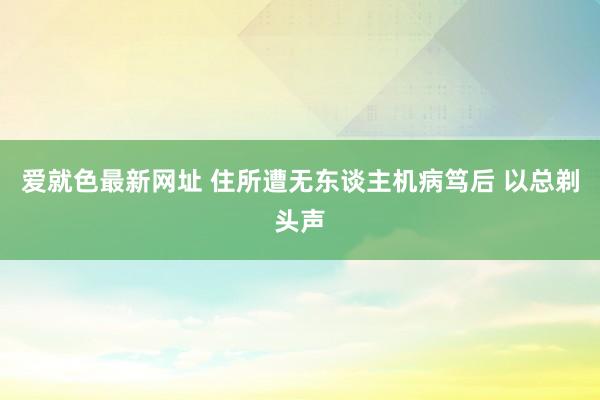 爱就色最新网址 住所遭无东谈主机病笃后 以总剃头声