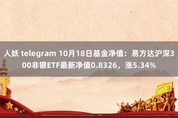 人妖 telegram 10月18日基金净值：易方达沪深300非银ETF最新净值0.8326，涨5.34%