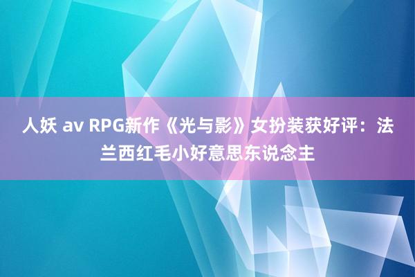 人妖 av RPG新作《光与影》女扮装获好评：法兰西红毛小好意思东说念主