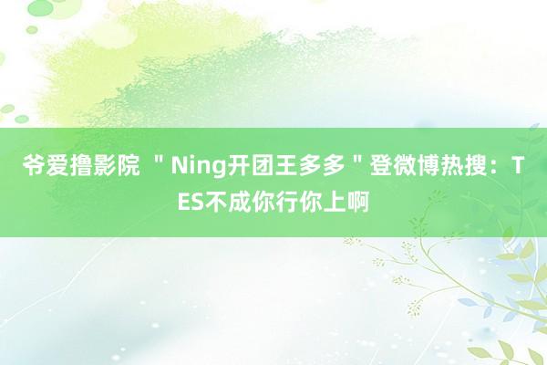 爷爱撸影院 ＂Ning开团王多多＂登微博热搜：TES不成你行你上啊