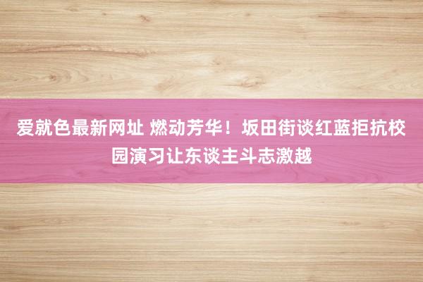 爱就色最新网址 燃动芳华！坂田街谈红蓝拒抗校园演习让东谈主斗志激越