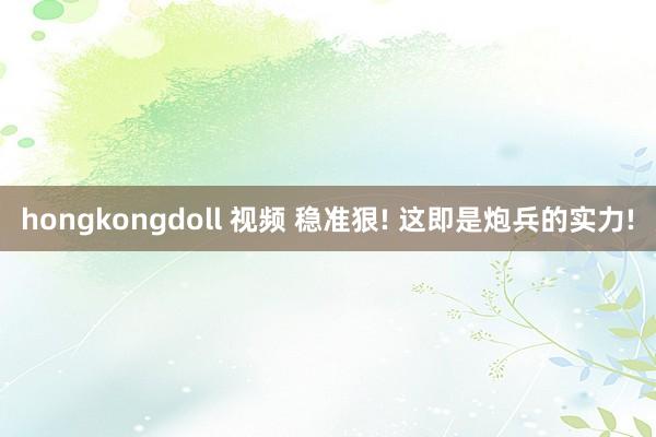 hongkongdoll 视频 稳准狠! 这即是炮兵的实力!