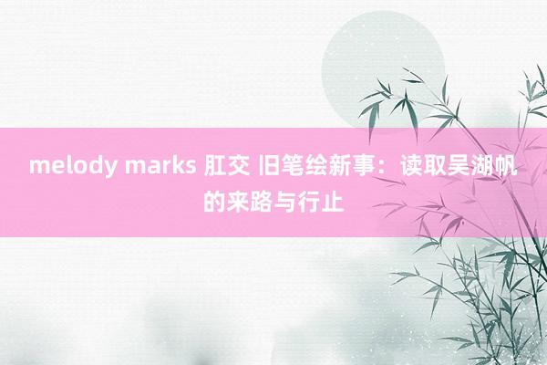 melody marks 肛交 旧笔绘新事：读取吴湖帆的来路与行止