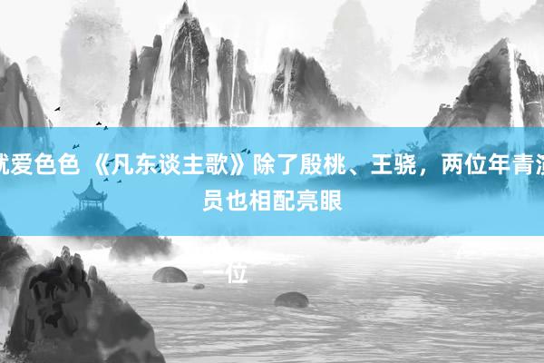 就爱色色 《凡东谈主歌》除了殷桃、王骁，两位年青演员也相配亮眼

一位