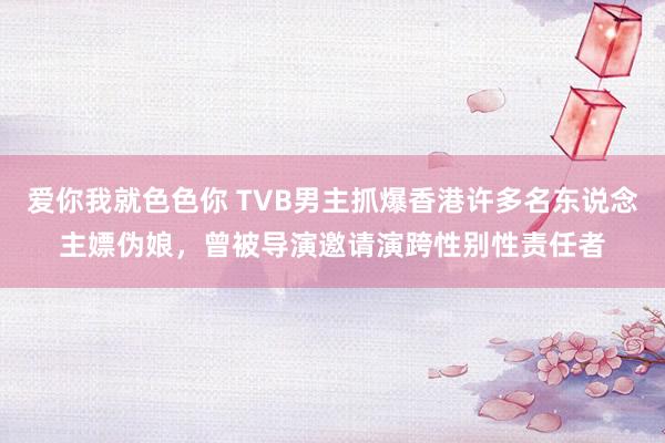 爱你我就色色你 TVB男主抓爆香港许多名东说念主嫖伪娘，曾被导演邀请演跨性别性责任者