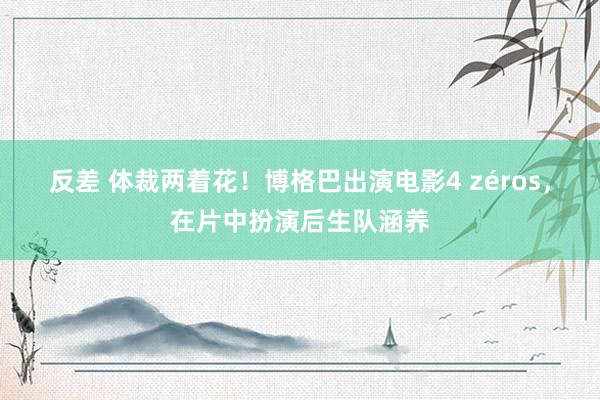 反差 体裁两着花！博格巴出演电影4 zéros，在片中扮演后生队涵养