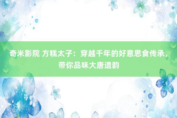 奇米影院 方糕太子：穿越千年的好意思食传承，带你品味大唐遗韵