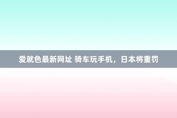 爱就色最新网址 骑车玩手机，日本将重罚