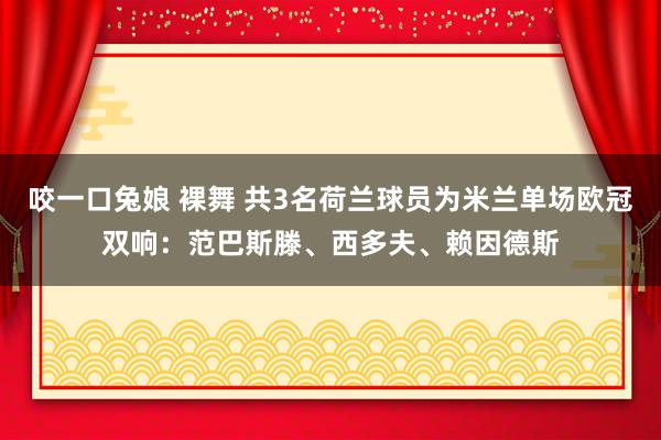 咬一口兔娘 裸舞 共3名荷兰球员为米兰单场欧冠双响：范巴斯滕、西多夫、赖因德斯