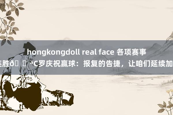 hongkongdoll real face 各项赛事7连胜💪C罗庆祝赢球：报复的告捷，让咱们延续加油！