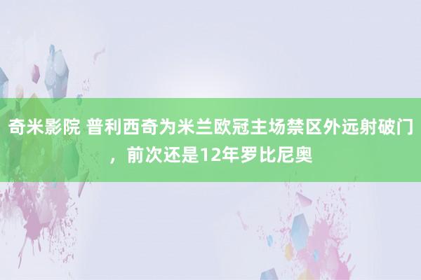 奇米影院 普利西奇为米兰欧冠主场禁区外远射破门，前次还是12年罗比尼奥