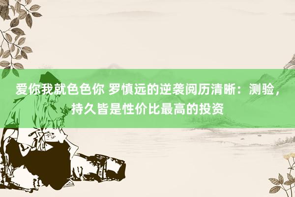 爱你我就色色你 罗慎远的逆袭阅历清晰：测验，持久皆是性价比最高的投资