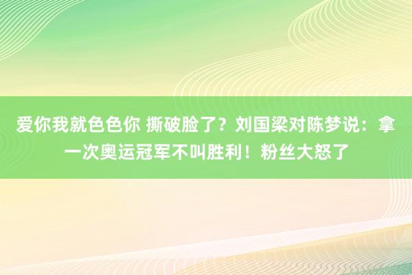 爱你我就色色你 撕破脸了？刘国梁对陈梦说：拿一次奥运冠军不叫胜利！粉丝大怒了