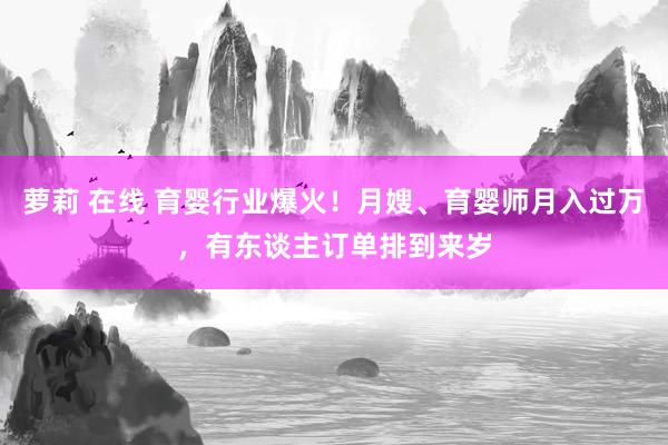 萝莉 在线 育婴行业爆火！月嫂、育婴师月入过万，有东谈主订单排到来岁