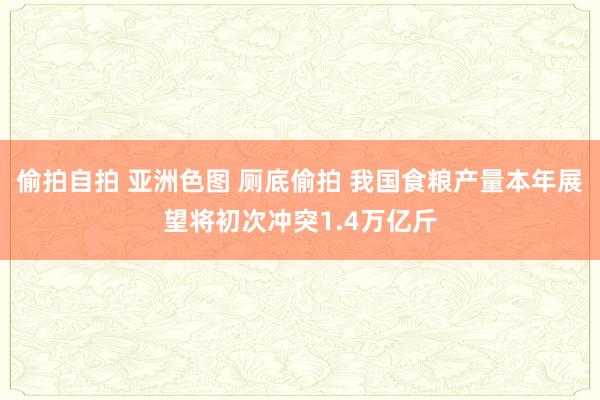 偷拍自拍 亚洲色图 厕底偷拍 我国食粮产量本年展望将初次冲突1.4万亿斤